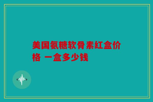 美国氨糖软骨素红盒价格 一盒多少钱