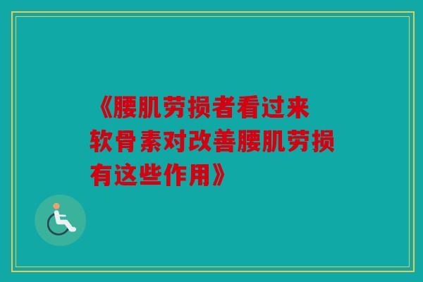 《腰肌劳损者看过来 软骨素对改善腰肌劳损有这些作用》
