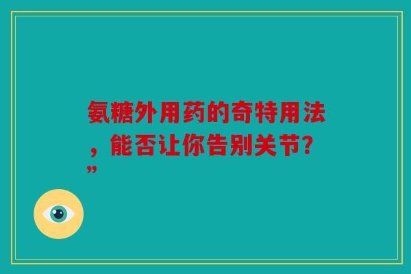 氨糖外用药的奇特用法，能否让你告别关节？”