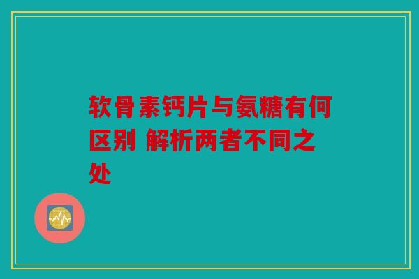 软骨素钙片与氨糖有何区别 解析两者不同之处