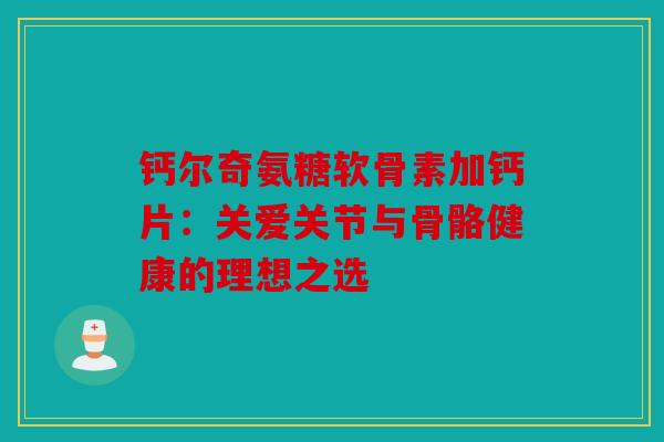 钙尔奇氨糖软骨素加钙片：关爱关节与骨骼健康的理想之选