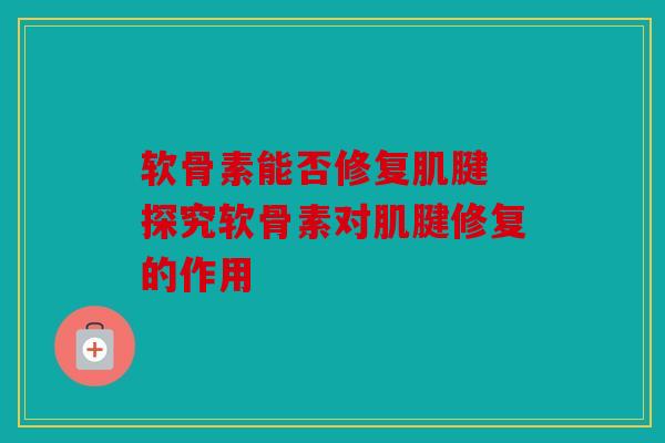 软骨素能否修复肌腱 探究软骨素对肌腱修复的作用