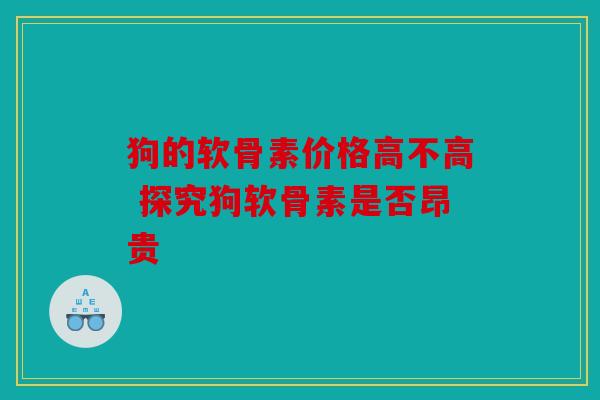 狗的软骨素价格高不高 探究狗软骨素是否昂贵