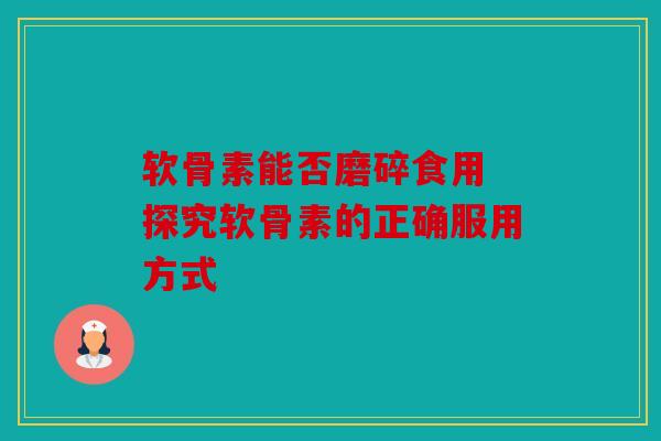 软骨素能否磨碎食用 探究软骨素的正确服用方式