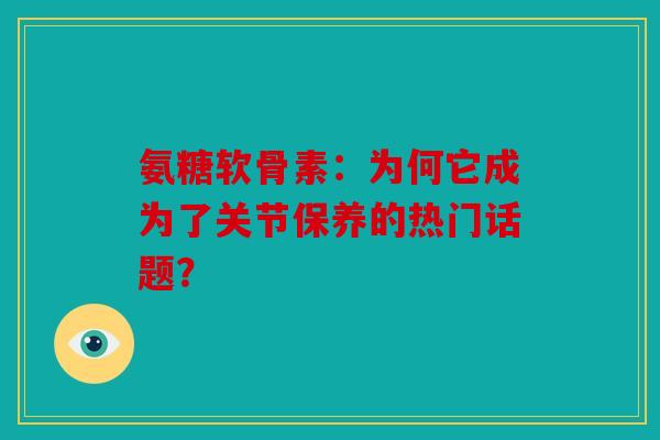氨糖软骨素：为何它成为了关节保养的热门话题？
