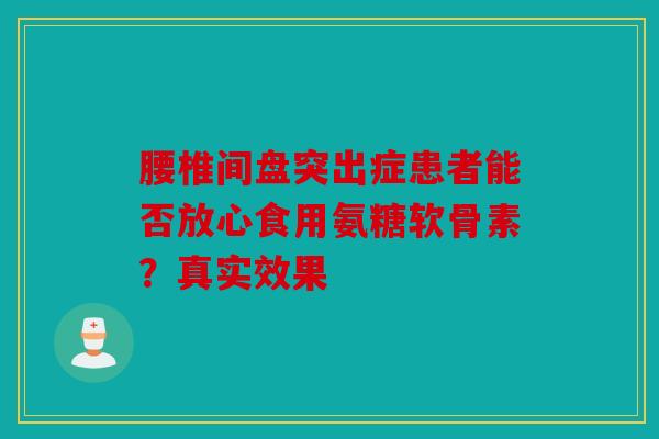 腰椎间盘突出症患者能否放心食用氨糖软骨素？真实效果
