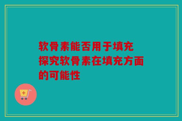 软骨素能否用于填充 探究软骨素在填充方面的可能性
