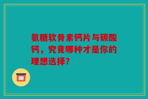氨糖软骨素钙片与碳酸钙，究竟哪种才是你的理想选择？