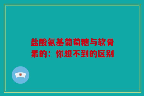 盐酸氨基葡萄糖与软骨素的：你想不到的区别