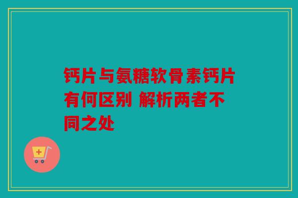 钙片与氨糖软骨素钙片有何区别 解析两者不同之处