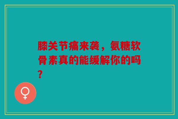 膝关节痛来袭，氨糖软骨素真的能缓解你的吗？