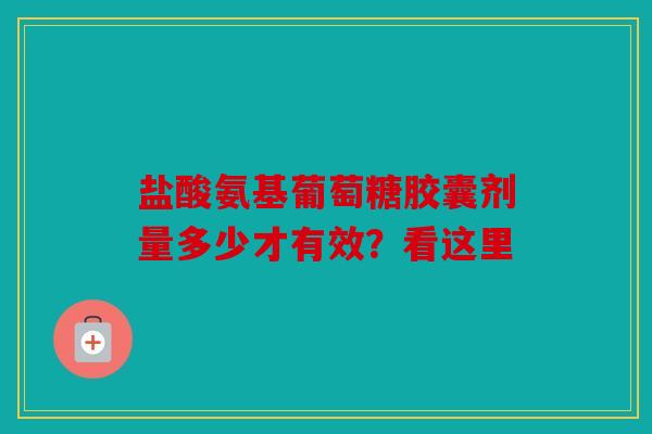 盐酸氨基葡萄糖胶囊剂量多少才有效？看这里