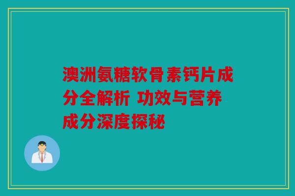 澳洲氨糖软骨素钙片成分全解析 功效与营养成分深度探秘