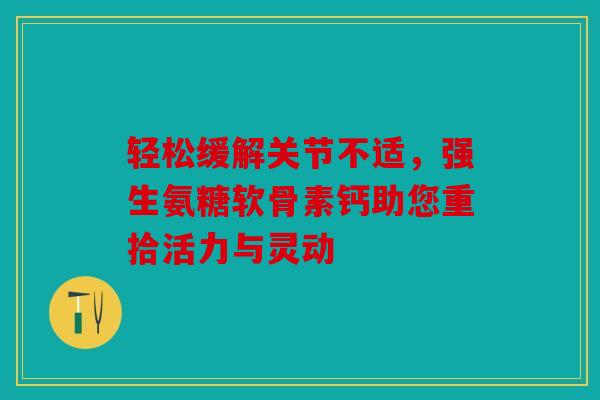 轻松缓解关节不适，强生氨糖软骨素钙助您重拾活力与灵动