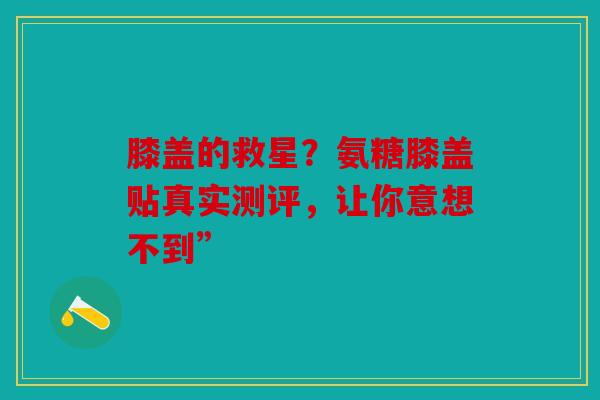 膝盖的救星？氨糖膝盖贴真实测评，让你意想不到”