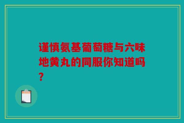 谨慎氨基葡萄糖与六味地黄丸的同服你知道吗？