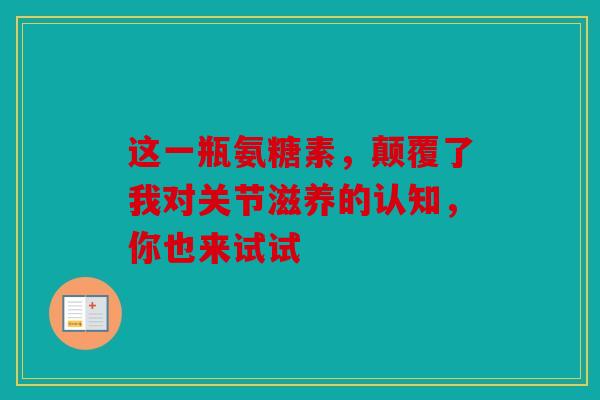 这一瓶氨糖素，颠覆了我对关节滋养的认知，你也来试试
