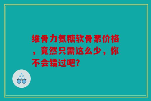 维骨力氨糖软骨素价格，竟然只需这么少，你不会错过吧？
