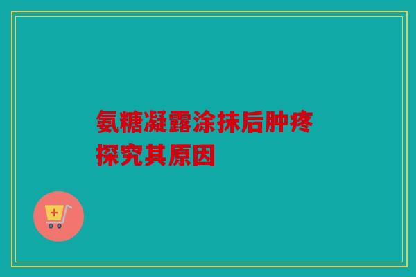 氨糖凝露涂抹后肿疼 探究其原因