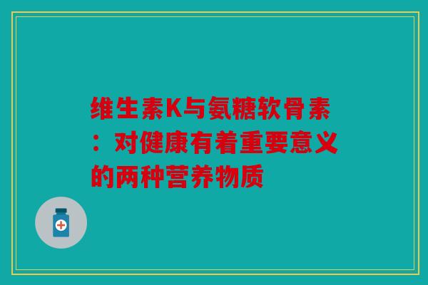 维生素K与氨糖软骨素：对健康有着重要意义的两种营养物质