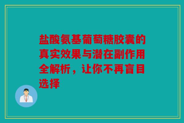 盐酸氨基葡萄糖胶囊的真实效果与潜在副作用全解析，让你不再盲目选择