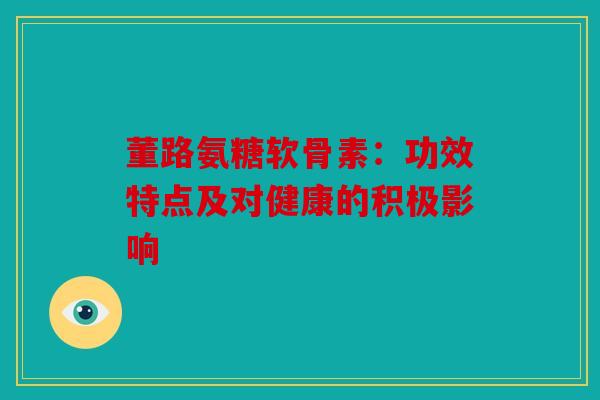 董路氨糖软骨素：功效特点及对健康的积极影响