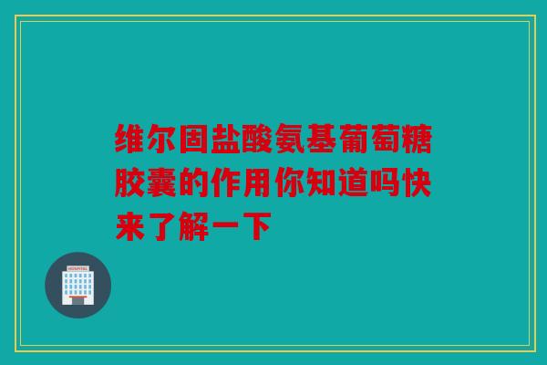 维尔固盐酸氨基葡萄糖胶囊的作用你知道吗快来了解一下
