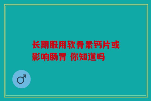 长期服用软骨素钙片或影响肠胃 你知道吗