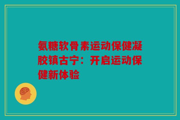氨糖软骨素运动保健凝胶镇古宁：开启运动保健新体验