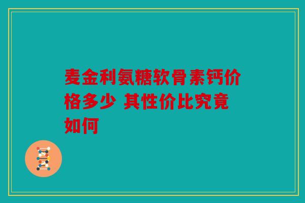 麦金利氨糖软骨素钙价格多少 其性价比究竟如何