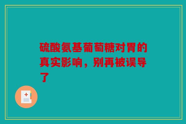 硫酸氨基葡萄糖对胃的真实影响，别再被误导了