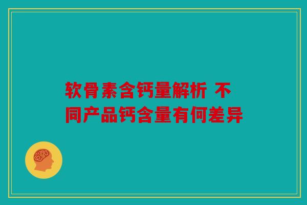 软骨素含钙量解析 不同产品钙含量有何差异