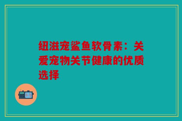 纽滋宠鲨鱼软骨素：关爱宠物关节健康的优质选择