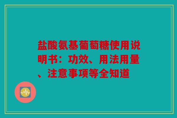 盐酸氨基葡萄糖使用说明书：功效、用法用量、注意事项等全知道