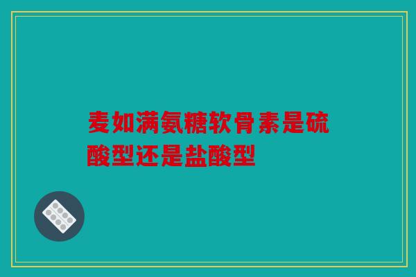 麦如满氨糖软骨素是硫酸型还是盐酸型