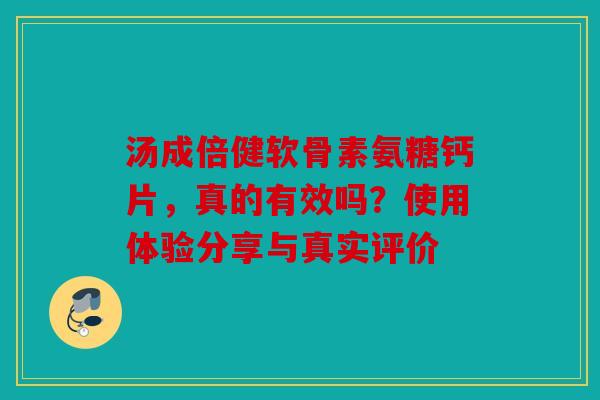 汤成倍健软骨素氨糖钙片，真的有效吗？使用体验分享与真实评价