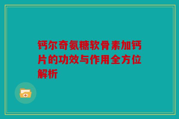 钙尔奇氨糖软骨素加钙片的功效与作用全方位解析