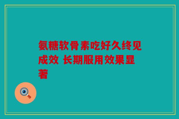 氨糖软骨素吃好久终见成效 长期服用效果显著