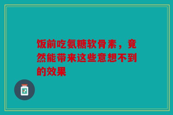 饭前吃氨糖软骨素，竟然能带来这些意想不到的效果