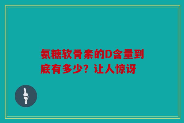 氨糖软骨素的D含量到底有多少？让人惊讶