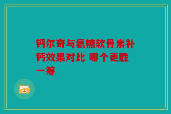 钙尔奇与氨糖软骨素补钙效果对比 哪个更胜一筹