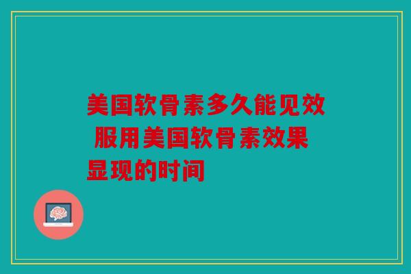 美国软骨素多久能见效 服用美国软骨素效果显现的时间