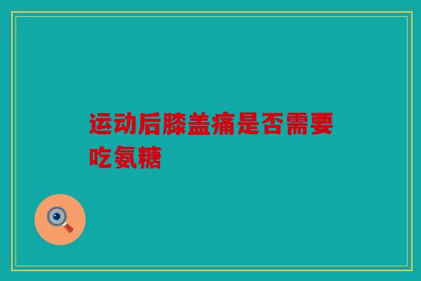 运动后膝盖痛是否需要吃氨糖