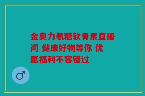 金奥力氨糖软骨素直播间 健康好物等你 优惠福利不容错过