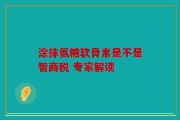 涂抹氨糖软骨素是不是智商税 专家解读