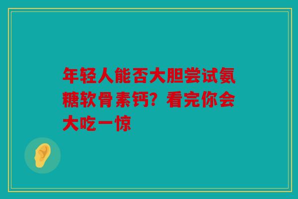 年轻人能否大胆尝试氨糖软骨素钙？看完你会大吃一惊