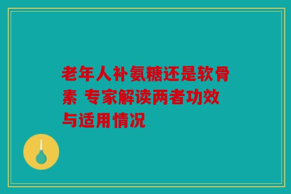 老年人补氨糖还是软骨素 专家解读两者功效与适用情况