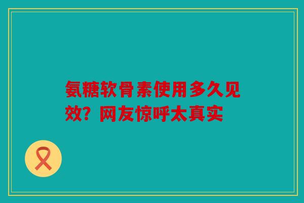 氨糖软骨素使用多久见效？网友惊呼太真实