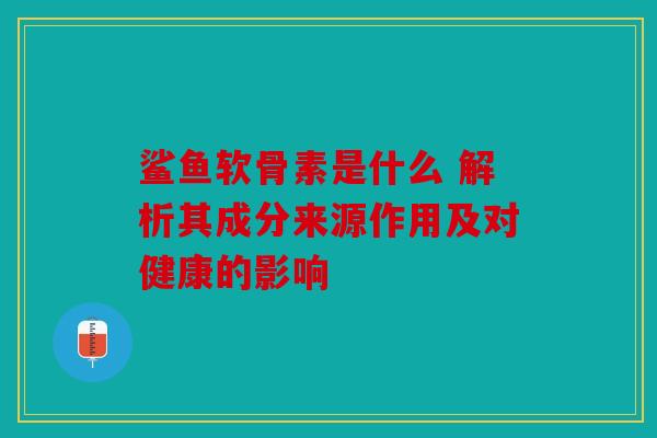 鲨鱼软骨素是什么 解析其成分来源作用及对健康的影响