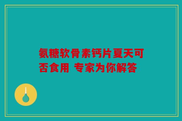 氨糖软骨素钙片夏天可否食用 专家为你解答